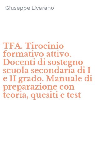 TFA. Tirocinio formativo attivo. Docenti di sostegno scuola secondaria di I e II grado. Manuale di preparazione con teoria, quesiti e test