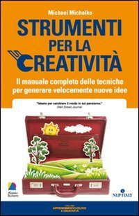 Strumenti per la creativit&agrave;. Il manuale completo delle tecniche per generare velocemente nuove idee