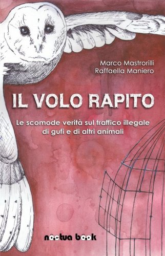 Il volo rapito. Le scomode verit&agrave; sul traffico illegale di gufi e di altri animali