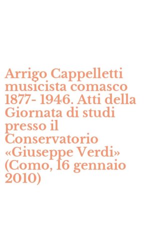 Arrigo Cappelletti musicista comasco 1877-1946. Atti della Giornata di studi presso il Conservatorio &laquo;Giuseppe Verdi&raquo; (Como, 16 gennaio 2010)
