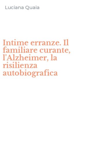 Intime erranze. Il familiare curante, l'Alzheimer, la risilienza autobiografica