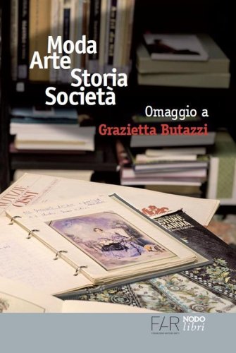 Moda arte storia societ&agrave;. Omaggio a Grazietta Butazzi. Atti del convegno (Como, 20 giugno 2014)