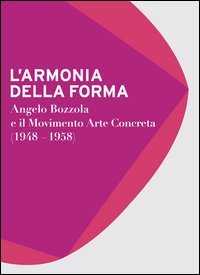L'armonia della forma. Angelo Bozzola e il movimento arte concreta (1948-1958). Catalogo della mostra (Legnano, 28 novembre 2015-21 febbraio 2016)