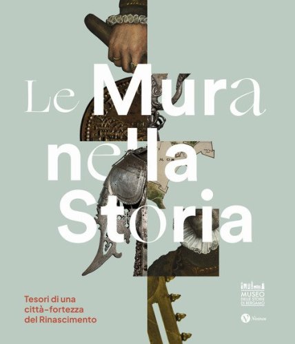 Le mura nella storia. Tesori di una citt&agrave;-fortezza del Rinascimento. Catalogo della mostra (Bergamo, 1 dicembre 2023-17 marzo 2024)