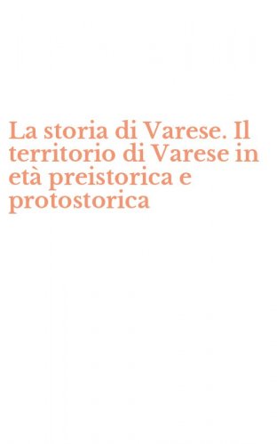 La storia di Varese. Il territorio di Varese in et&agrave; preistorica e protostorica