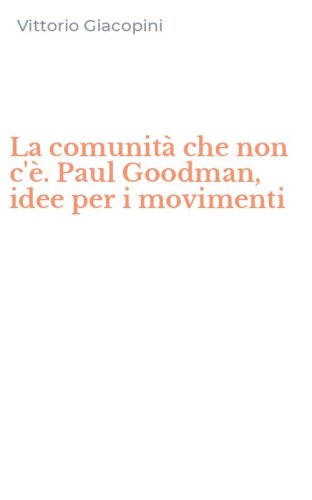La comunit&agrave; che non c'&egrave;. Paul Goodman, idee per i movimenti
