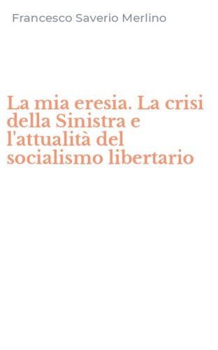 La mia eresia. La crisi della Sinistra e l'attualit&agrave; del socialismo libertario