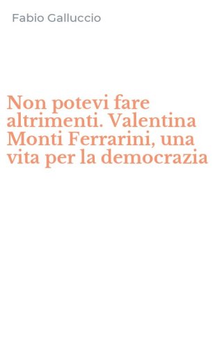 Non potevi fare altrimenti. Valentina Monti Ferrarini, una vita per la democrazia
