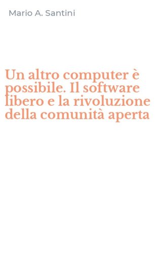 Un altro computer &egrave; possibile. Il software libero e la rivoluzione della comunit&agrave; aperta - APERTA (UN)