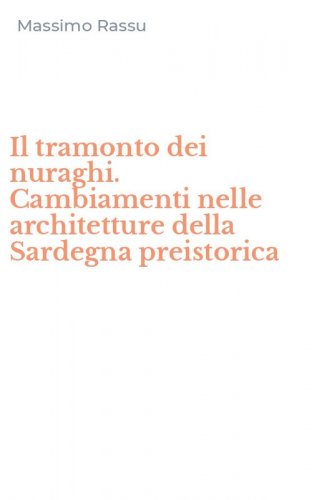 Il tramonto dei nuraghi. Cambiamenti nelle architetture della Sardegna preistorica