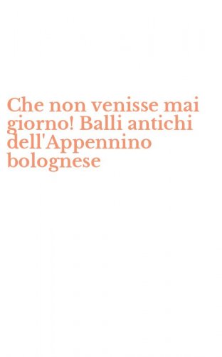 Che non venisse mai giorno! Balli antichi dell'Appennino bolognese