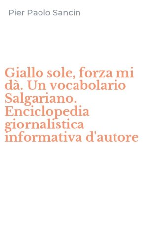 Giallo sole, forza mi d&agrave;. Un vocabolario Salgariano. Enciclopedia giornalistica informativa d'autore