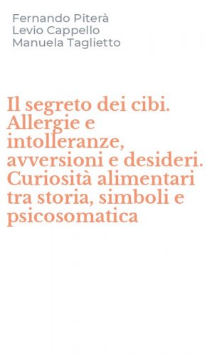 Il segreto dei cibi. Allergie e intolleranze, avversioni e desideri. Curiosit&agrave; alimentari tra storia, simboli e psicosomatica