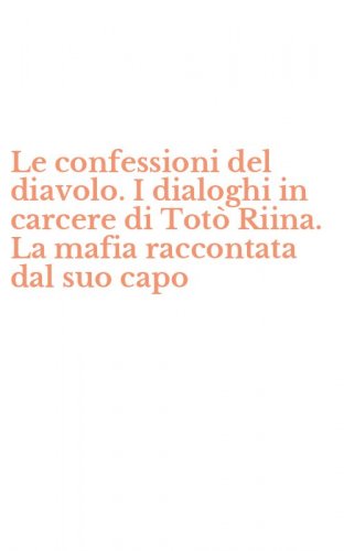 Le confessioni del diavolo. I dialoghi in carcere di Tot&ograve; Riina. La mafia raccontata dal suo capo - RACCONTATA DAL SUO CAPO (LE)