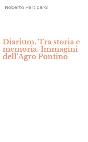 Diarium. Tra storia e memoria. Immagini dell'Agro Pontino