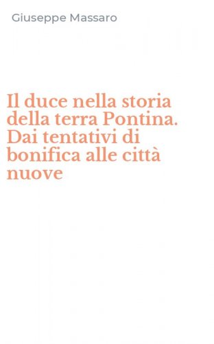 Il duce nella storia della terra Pontina. Dai tentativi di bonifica alle citt&agrave; nuove