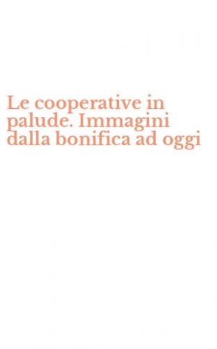 Le cooperative in palude. Immagini dalla bonifica ad oggi