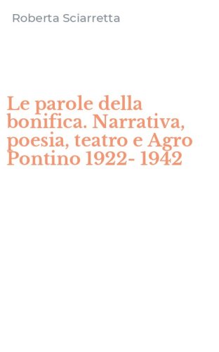 Le parole della bonifica. Narrativa, poesia, teatro e Agro Pontino 1922-1942