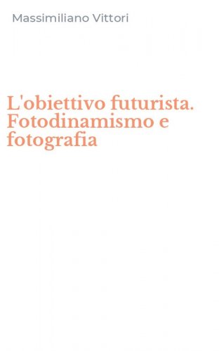 L'obiettivo futurista. Fotodinamismo e fotografia