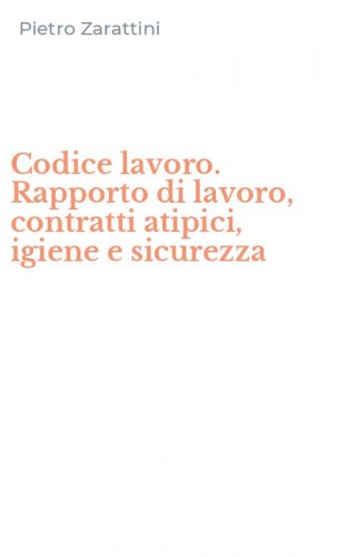 Codice lavoro. Rapporto di lavoro, contratti atipici, igiene e sicurezza