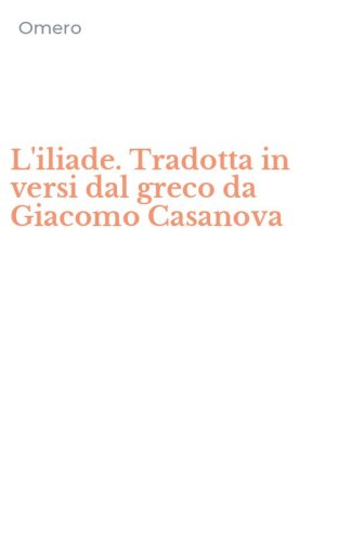 L'iliade. Tradotta in versi dal greco da Giacomo Casanova