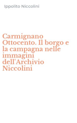 Carmignano Ottocento. Il borgo e la campagna nelle immagini dell'Archivio Niccolini
