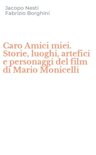 Caro Amici miei. Storie, luoghi, artefici e personaggi del film di Mario Monicelli