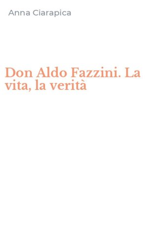 Don Aldo Fazzini. La vita, la verit&agrave;