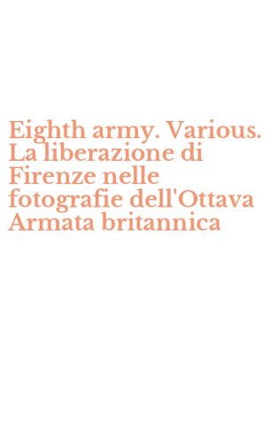 Eighth army. Various. La liberazione di Firenze nelle fotografie dell'Ottava Armata britannica