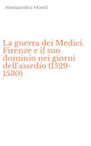 La guerra dei Medici. Firenze e il suo dominio nei giorni dell'assedio (1529-1530)