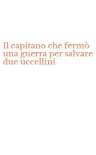 Il capitano che ferm&ograve; una guerra per salvare due uccellini