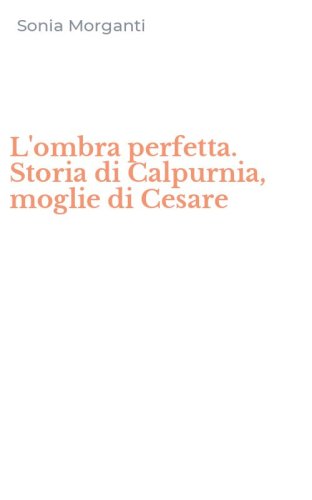 L'ombra perfetta. Storia di Calpurnia, moglie di Cesare