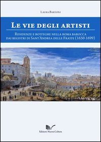 Le vie degli artisti. Residenze e botteghe nella Roma barocca dai registri di Sant'Andrea della Fratte (1650-1699)