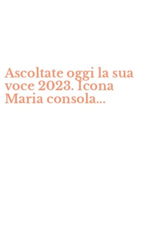 Ascoltate oggi la sua voce 2023. Icona Maria consola...