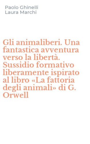 Gli animaliberi. Una fantastica avventura verso la libert&agrave;. Sussidio formativo liberamente ispirato al libro &laquo;La fattoria degli animali&raquo; di G. Orwell