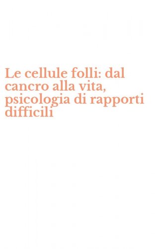 Le cellule folli: dal cancro alla vita, psicologia di rapporti difficili
