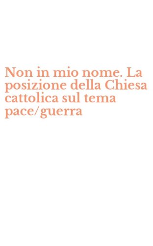 Non in mio nome. La posizione della Chiesa cattolica sul tema pace/guerra
