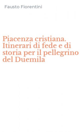 Piacenza cristiana. Itinerari di fede e di storia per il pellegrino del Duemila