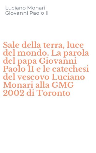 Sale della terra, luce del mondo. La parola del papa Giovanni Paolo II e le catechesi del vescovo Luciano Monari alla GMG 2002 di Toronto