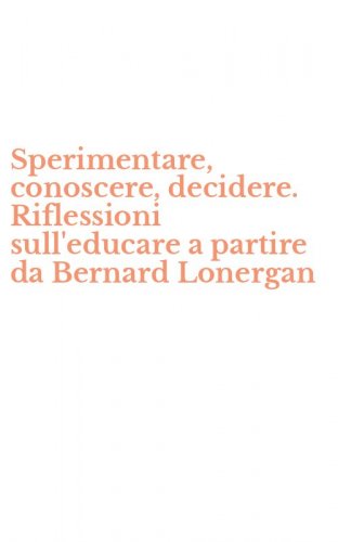 Sperimentare, conoscere, decidere. Riflessioni sull'educare a partire da Bernard Lonergan
