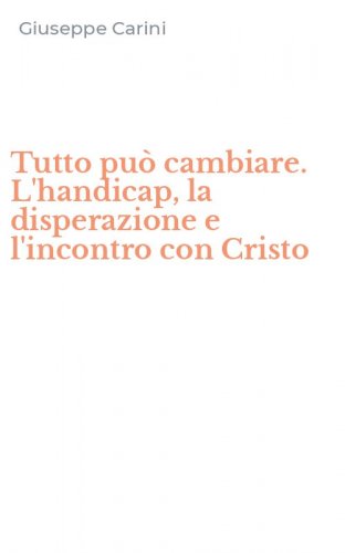 Tutto pu&ograve; cambiare. L'handicap, la disperazione e l'incontro con Cristo