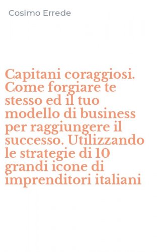 Capitani coraggiosi. Come forgiare te stesso ed il tuo modello di business per raggiungere il successo. Utilizzando le strategie di 10 grandi icone di imprenditori italiani