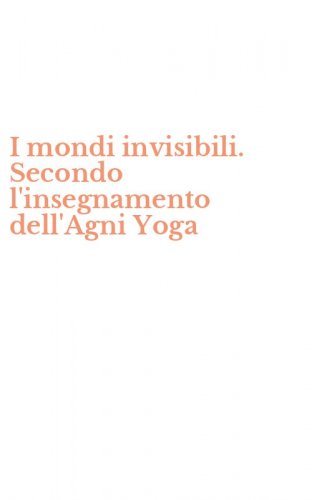 I mondi invisibili. Secondo l'insegnamento dell'Agni Yoga
