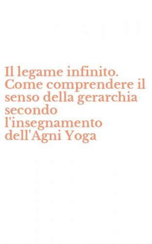 Il legame infinito. Come comprendere il senso della gerarchia secondo l'insegnamento dell'Agni Yoga