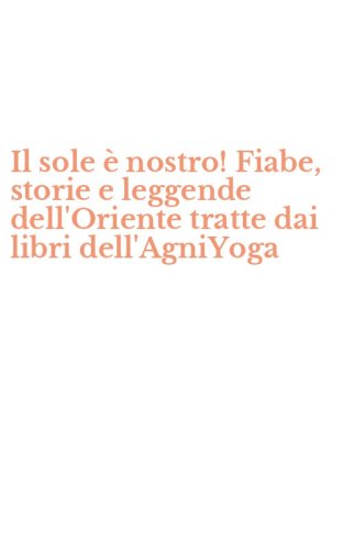 Il sole &egrave; nostro! Fiabe, storie e leggende dell'Oriente tratte dai libri dell'AgniYoga