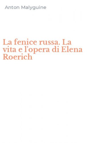 La fenice russa. La vita e l'opera di Elena Roerich