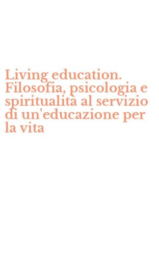 Living education. Filosofia, psicologia e spiritualit&agrave; al servizio di un'educazione per la vita