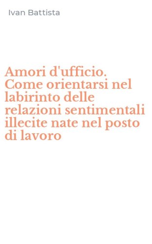 Amori d'ufficio. Come orientarsi nel labirinto delle relazioni sentimentali illecite nate nel posto di lavoro