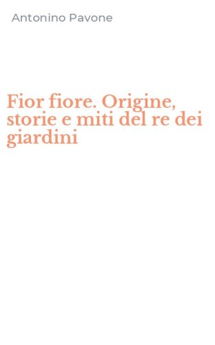 Fior fiore. Origine, storie e miti del re dei giardini
