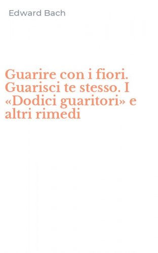 Guarire con i fiori. Guarisci te stesso. I &laquo;Dodici guaritori&raquo; e altri rimedi